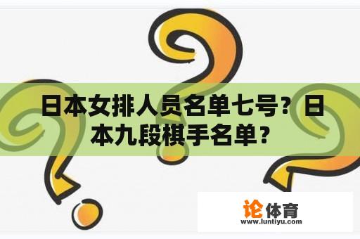 日本女排人员名单七号？日本九段棋手名单？