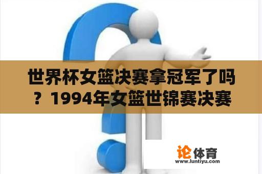 世界杯女篮决赛拿冠军了吗?1994年女篮世锦赛决赛最终比分? 世界杯女篮决赛拿冠军了吗?1994年女篮世锦赛决赛最终比分?