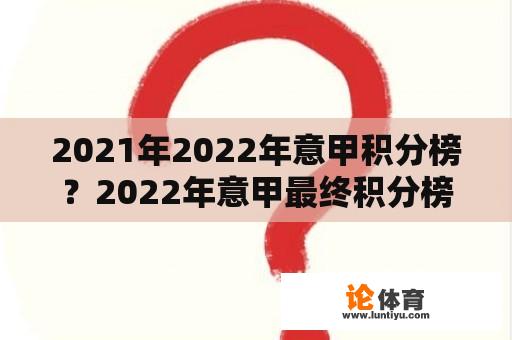 2021年2022年意甲积分榜?2022年意甲最终积分榜? 2021年2022年意甲积分榜?2022年意甲最终积分榜?