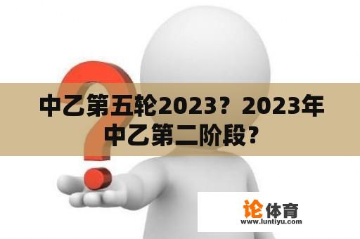 中乙第五轮2023？2023年中乙第二阶段？