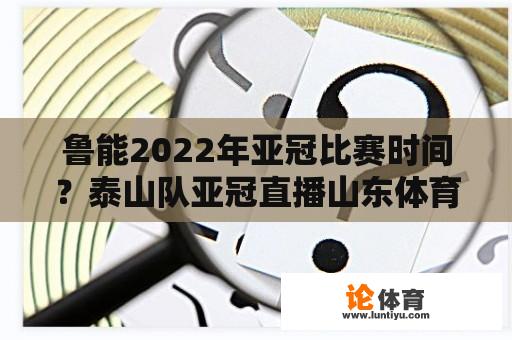 鲁能2022年亚冠比赛时间？泰山队亚冠直播山东体育频道吗？