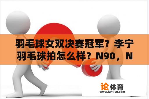 羽毛球女双决赛冠军？李宁羽毛球拍怎么样？N90，N9，N7，哪个更适合我？