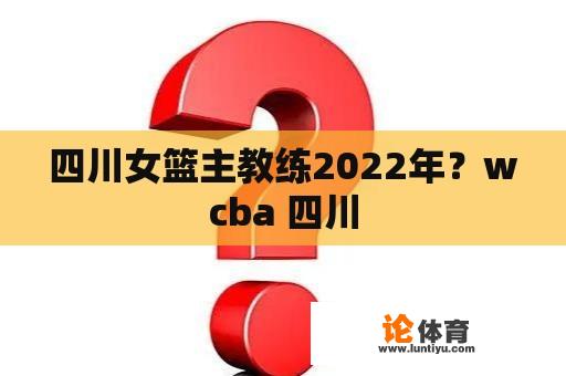 四川女篮主教练2022年？wcba 四川