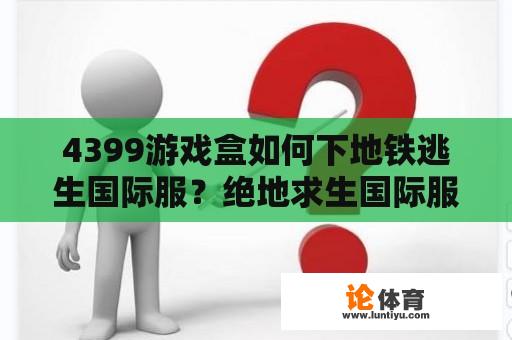 4399游戏盒如何下地铁逃生国际服？绝地求生国际服地铁逃生如何重新下载？