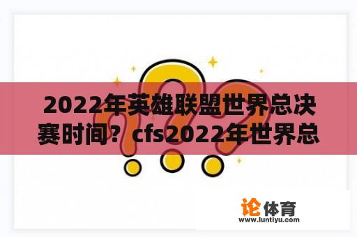 2022年英雄联盟世界总决赛时间？cfs2022年世界总决赛在哪里举行？