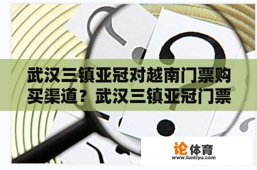 武汉三镇亚冠对越南门票购买渠道？武汉三镇亚冠门票实名制吗？