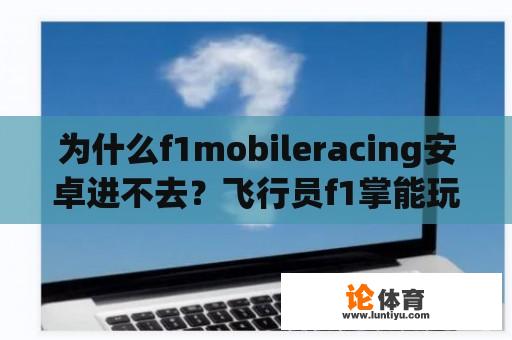 为什么f1mobileracing安卓进不去？飞行员f1掌能玩什么游戏？