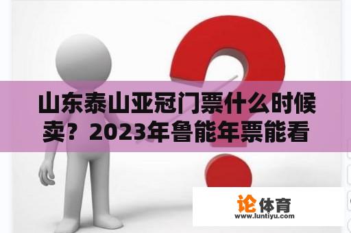 山东泰山亚冠门票什么时候卖？2023年鲁能年票能看亚冠吗？