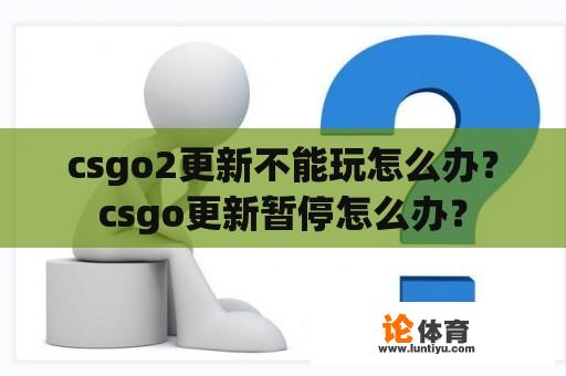 csgo2更新不能玩怎么办？csgo更新暂停怎么办？