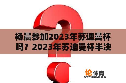 杨晨参加2023年苏迪曼杯吗？2023年苏迪曼杯半决赛？