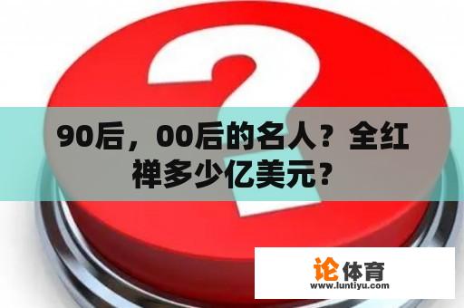 90后，00后的名人？全红禅多少亿美元？