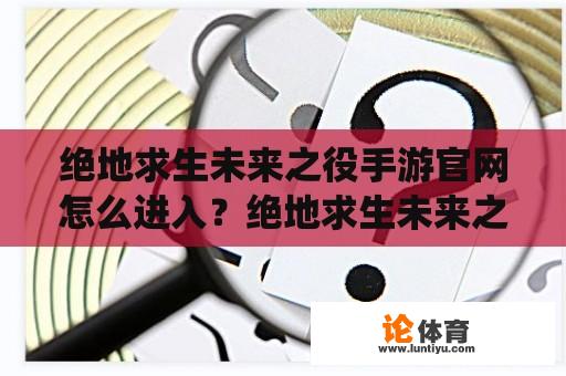 绝地求生未来之役手游官网怎么进入？绝地求生未来之役官网怎么进？