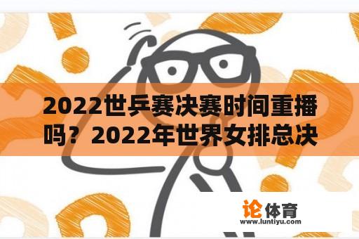 2022世乒赛决赛时间重播吗？2022年世界女排总决赛重播时间？