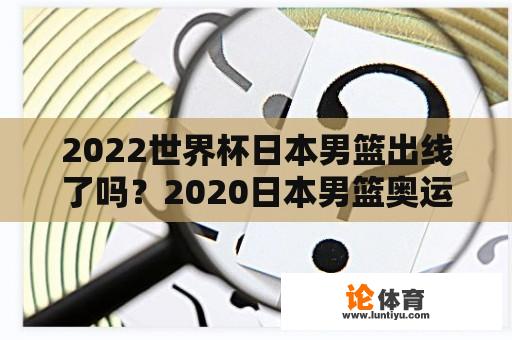 2022世界杯日本男篮出线了吗？2020日本男篮奥运战绩？