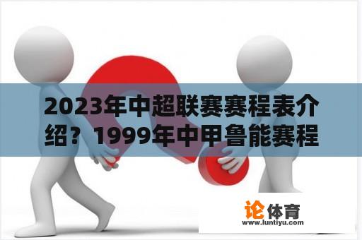 2023年中超联赛赛程表介绍？1999年中甲鲁能赛程？