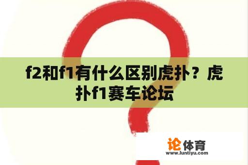 f2和f1有什么区别虎扑？虎扑f1赛车论坛