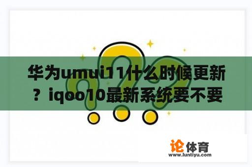 华为umui11什么时候更新？iqoo10最新系统要不要更新？