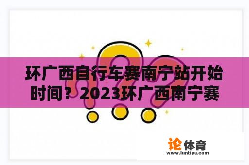 环广西自行车赛南宁站开始时间？2023环广西南宁赛段几点开始？