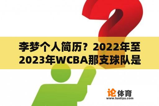 李梦个人简历？2022年至2023年WCBA那支球队是冠军？