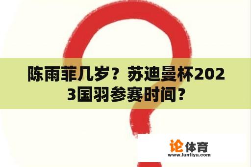 陈雨菲几岁？苏迪曼杯2023国羽参赛时间？