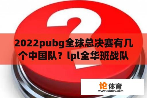 2022pubg全球总决赛有几个中国队？lpl全华班战队有哪些2023？