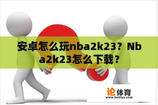 安卓怎么玩nba2k23?Nba2k23怎么下载? 安卓怎么玩nba2k23?Nba2k23怎么下载?