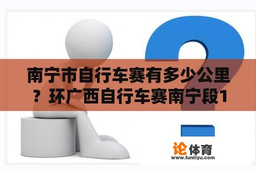 南宁市自行车赛有多少公里？环广西自行车赛南宁段15号多少圈？