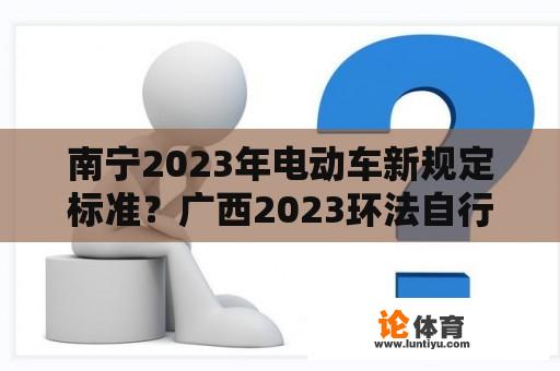 南宁2023年电动车新规定标准？广西2023环法自行车赛时间？