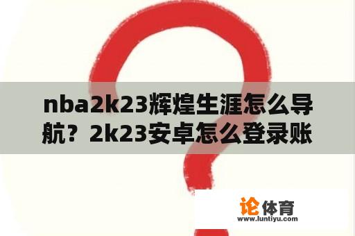 nba2k23辉煌生涯怎么导航？2k23安卓怎么登录账号？