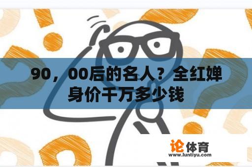 90，00后的名人？全红婵身价千万多少钱