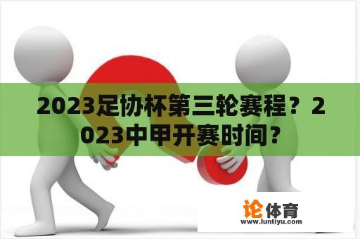 2023足协杯第三轮赛程？2023中甲开赛时间？