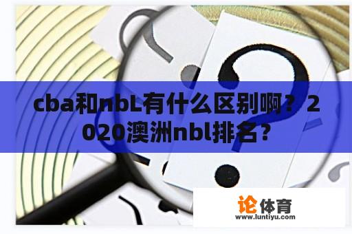 cba和nbL有什么区别啊？2020澳洲nbl排名？