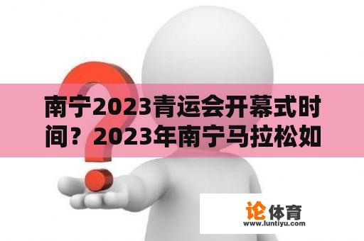 南宁2023青运会开幕式时间？2023年南宁马拉松如何报名？