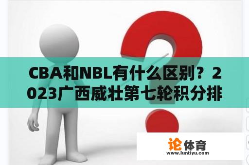 CBA和NBL有什么区别？2023广西威壮第七轮积分排名？