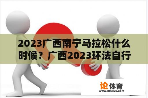 2023广西南宁马拉松什么时候？广西2023环法自行车赛时间？