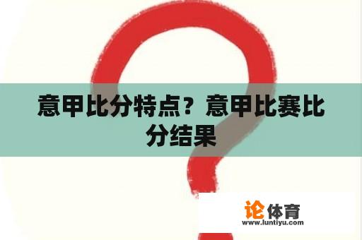 意甲比分特点？意甲比赛比分结果