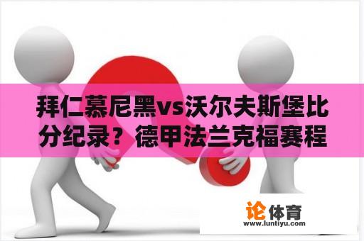 拜仁慕尼黑vs沃尔夫斯堡比分纪录？德甲法兰克福赛程比分？