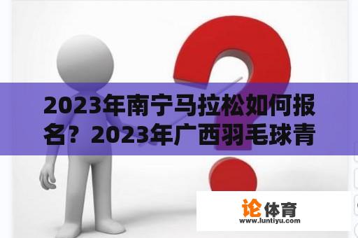 2023年南宁马拉松如何报名？2023年广西羽毛球青少年锦标赛是什么时候？