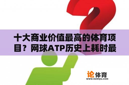 十大商业价值最高的体育项目？网球ATP历史上耗时最长的单打比赛是哪一场，大满贯呢？