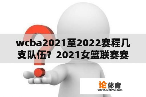 wcba2021至2022赛程几支队伍？2021女篮联赛赛程？