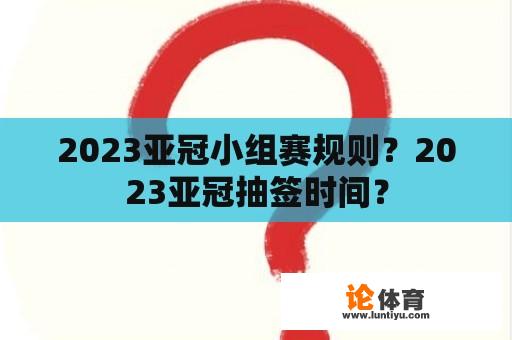 2023亚冠小组赛规则？2023亚冠抽签时间？