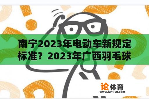 南宁2023年电动车新规定标准？2023年广西羽毛球青少年锦标赛是什么时候？