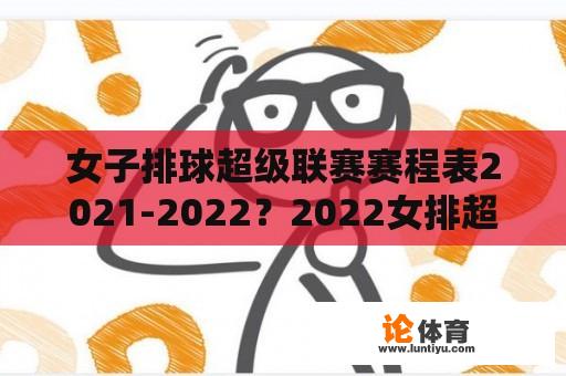 女子排球超级联赛赛程表2021-2022？2022女排超级联赛赛程？