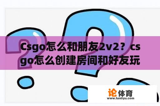 Csgo怎么和朋友2v2？csgo怎么创建房间和好友玩2v2？