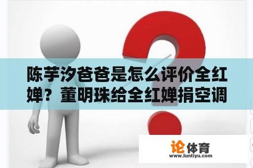 陈芋汐爸爸是怎么评价全红婵？董明珠给全红婵捐空调了么？