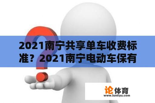 2021南宁共享单车收费标准？2021南宁电动车保有量？