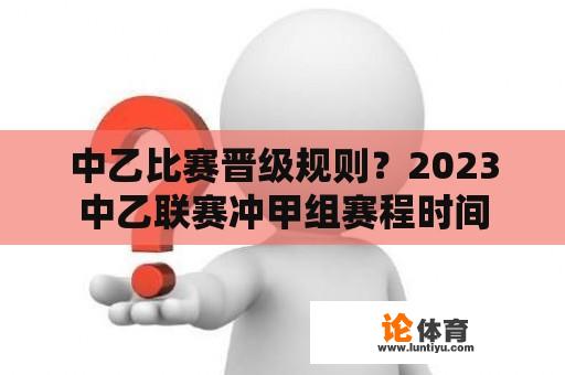 中乙比赛晋级规则？2023中乙联赛冲甲组赛程时间