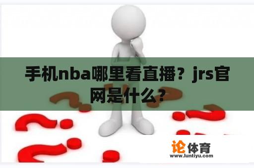 手机nba哪里看直播？jrs官网是什么？