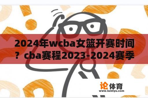 2024年wcba女篮开赛时间？cba赛程2023-2024赛季常规赛规则？