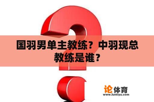 国羽男单主教练？中羽现总教练是谁？